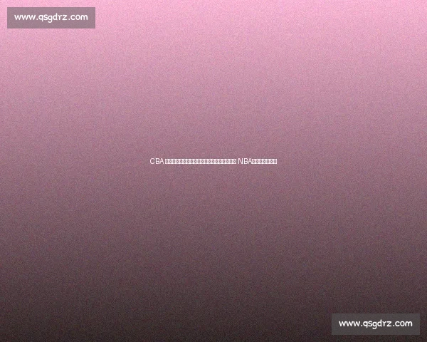 CBA 人才流失加剧:四新星留洋,曾凡博带伤冲击 NBA,林葳铁心追梦 CBA 人才流失加剧:四新星留洋,曾凡博带伤冲击 NBA,林葳铁心追梦